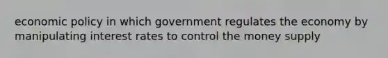 economic policy in which government regulates the economy by manipulating interest rates to control the money supply