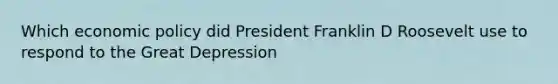 Which <a href='https://www.questionai.com/knowledge/kWbX8L76Bu-economic-policy' class='anchor-knowledge'>economic policy</a> did President Franklin D Roosevelt use to respond to the Great Depression