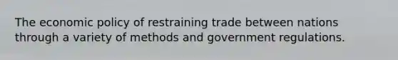 The economic policy of restraining trade between nations through a variety of methods and government regulations.