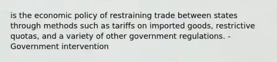 is the economic policy of restraining trade between states through methods such as tariffs on imported goods, restrictive quotas, and a variety of other government regulations. - Government intervention