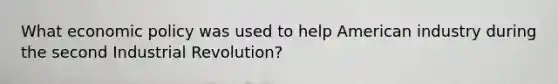 What economic policy was used to help American industry during the second Industrial Revolution?