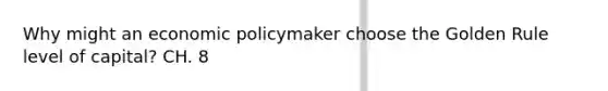 Why might an economic policymaker choose the Golden Rule level of capital? CH. 8
