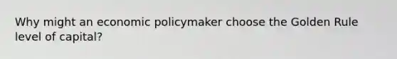 Why might an economic policymaker choose the Golden Rule level of capital?