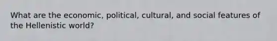 What are the economic, political, cultural, and social features of the Hellenistic world?