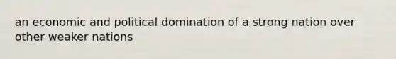 an economic and political domination of a strong nation over other weaker nations