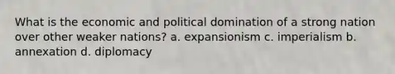 What is the economic and political domination of a strong nation over other weaker nations? a. expansionism c. imperialism b. annexation d. diplomacy