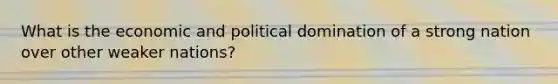 What is the economic and political domination of a strong nation over other weaker nations?