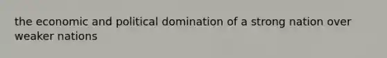 the economic and political domination of a strong nation over weaker nations