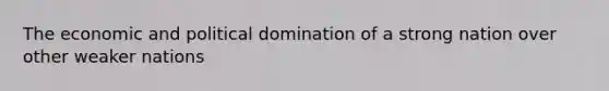 The economic and political domination of a strong nation over other weaker nations