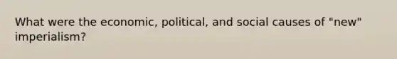 What were the economic, political, and social causes of "new" imperialism?