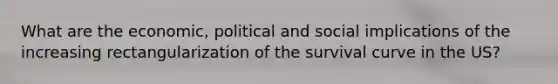 What are the economic, political and social implications of the increasing rectangularization of the survival curve in the US?