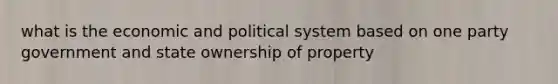 what is the economic and political system based on one party government and state ownership of property