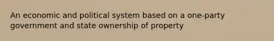 An economic and political system based on a one-party government and state ownership of property