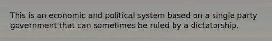 This is an economic and political system based on a single party government that can sometimes be ruled by a dictatorship.