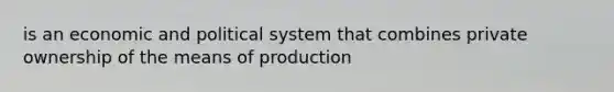 is an economic and political system that combines private ownership of the means of production