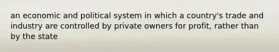 an economic and political system in which a country's trade and industry are controlled by private owners for profit, rather than by the state