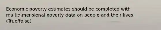 Economic poverty estimates should be completed with multidimensional poverty data on people and their lives. (True/false)