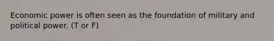 Economic power is often seen as the foundation of military and political power. (T or F)