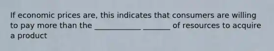 If economic prices are, this indicates that consumers are willing to pay more than the ____________ _______ of resources to acquire a product