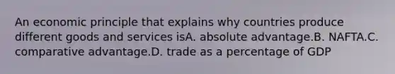 An economic principle that explains why countries produce different goods and services isA. absolute advantage.B. NAFTA.C. <a href='https://www.questionai.com/knowledge/k5O8NtjfEs-comparative-advantage' class='anchor-knowledge'>comparative advantage</a>.D. trade as a percentage of GDP