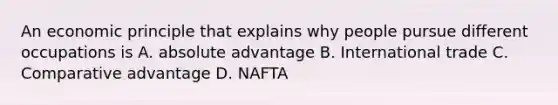 An economic principle that explains why people pursue different occupations is A. absolute advantage B. International trade C. Comparative advantage D. NAFTA