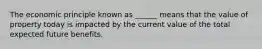 The economic principle known as ______ means that the value of property today is impacted by the current value of the total expected future benefits.