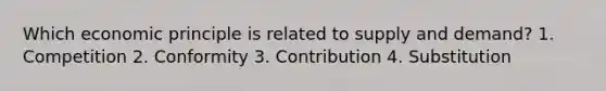 Which economic principle is related to supply and demand? 1. Competition 2. Conformity 3. Contribution 4. Substitution