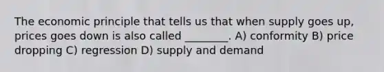 The economic principle that tells us that when supply goes up, prices goes down is also called ________. A) conformity B) price dropping C) regression D) supply and demand