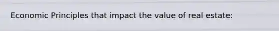 Economic Principles that impact the value of real estate: