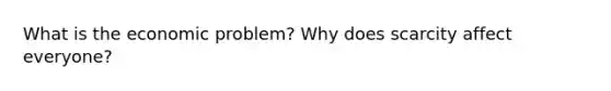 What is the economic problem? Why does scarcity affect everyone?