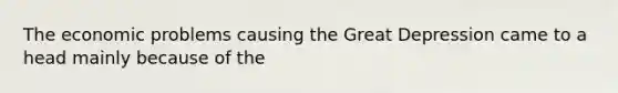 The economic problems causing the Great Depression came to a head mainly because of the