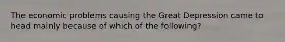 The economic problems causing the Great Depression came to head mainly because of which of the following?