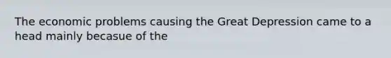 The economic problems causing the Great Depression came to a head mainly becasue of the