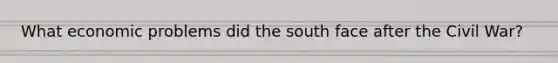 What economic problems did the south face after the Civil War?