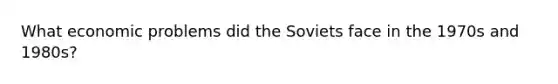 What economic problems did the Soviets face in the 1970s and 1980s?