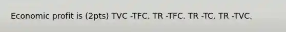 Economic profit is (2pts) TVC -TFC. TR -TFC. TR -TC. TR -TVC.