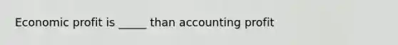 Economic profit is _____ than accounting profit