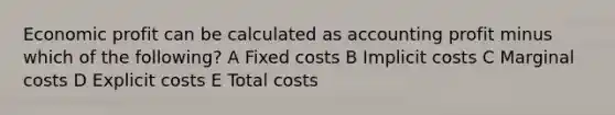 Economic profit can be calculated as accounting profit minus which of the following? A Fixed costs B Implicit costs C Marginal costs D Explicit costs E Total costs