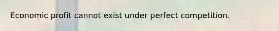Economic profit cannot exist under perfect competition.