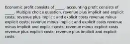 Economic profit consists of _____; accounting profit consists of _____. Multiple choice question. revenue plus implicit and explicit costs; revenue plus implicit and explicit costs revenue minus explicit costs; revenue minus implicit and explicit costs revenue minus implicit and explicit costs; revenue minus explicit costs revenue plus explicit costs; revenue plus implicit and explicit costs