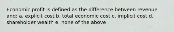 Economic profit is defined as the difference between revenue and: a. explicit cost b. total economic cost c. implicit cost d. shareholder wealth e. none of the above