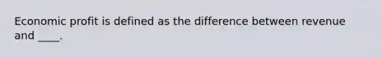 Economic profit is defined as the difference between revenue and ____.