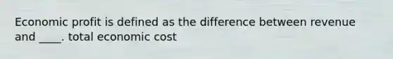 Economic profit is defined as the difference between revenue and ____. total economic cost