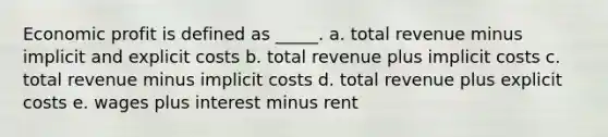 Economic profit is defined as _____.​ a. ​total revenue minus implicit and explicit costs b. ​total revenue plus implicit costs c. ​total revenue minus implicit costs d. ​total revenue plus explicit costs e. ​wages plus interest minus rent