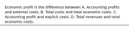 Economic profit is the difference between A. Accounting profits and external costs. B. Total costs and total economic costs. C. Accounting profit and explicit costs. D. Total revenues and total economic costs.