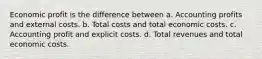 Economic profit is the difference between a. Accounting profits and external costs. b. Total costs and total economic costs. c. Accounting profit and explicit costs. d. Total revenues and total economic costs.