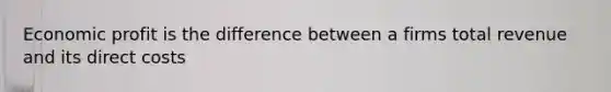Economic profit is the difference between a firms total revenue and its direct costs
