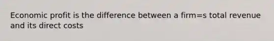 Economic profit is the difference between a firm=s total revenue and its direct costs