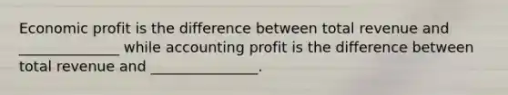 Economic profit is the difference between total revenue and ______________ while accounting profit is the difference between total revenue and _______________.