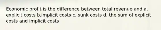 Economic profit is the difference between total revenue and a. explicit costs b.implicit costs c. sunk costs d. the sum of explicit costs and implicit costs